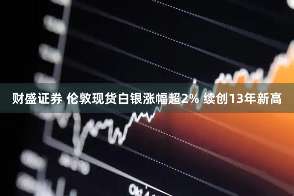 财盛证券 伦敦现货白银涨幅超2% 续创13年新高