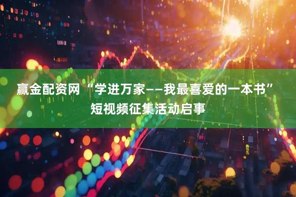 赢金配资网 “学进万家——我最喜爱的一本书” 短视频征集活动启事