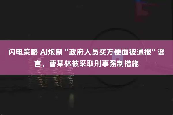 闪电策略 AI炮制“政府人员买方便面被通报”谣言，曹某林被采取刑事强制措施