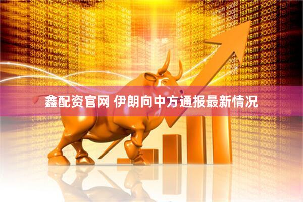 鑫配资官网 伊朗向中方通报最新情况