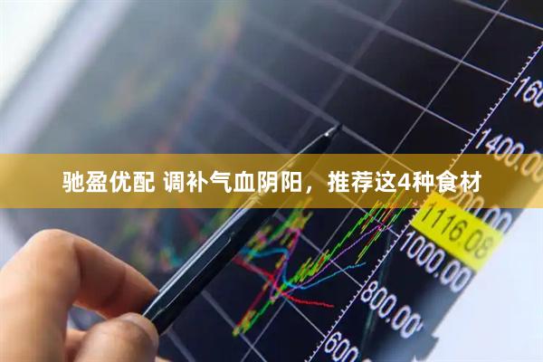 驰盈优配 调补气血阴阳，推荐这4种食材