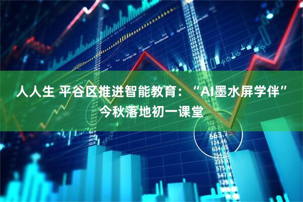 人人生 平谷区推进智能教育：“AI墨水屏学伴”今秋落地初一课堂