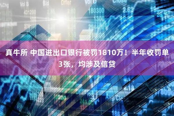 真牛所 中国进出口银行被罚1810万！半年收罚单3张，均涉及信贷