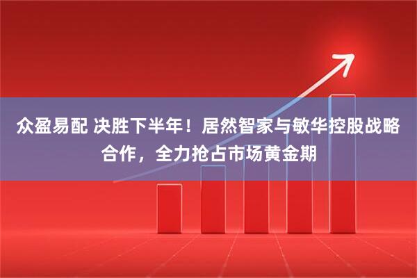 众盈易配 决胜下半年！居然智家与敏华控股战略合作，全力抢占市场黄金期