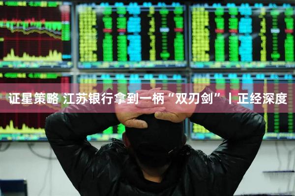 证星策略 江苏银行拿到一柄“双刃剑”丨正经深度