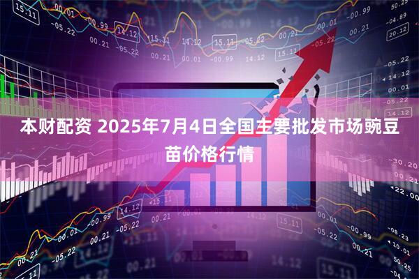 本财配资 2025年7月4日全国主要批发市场豌豆苗价格行情