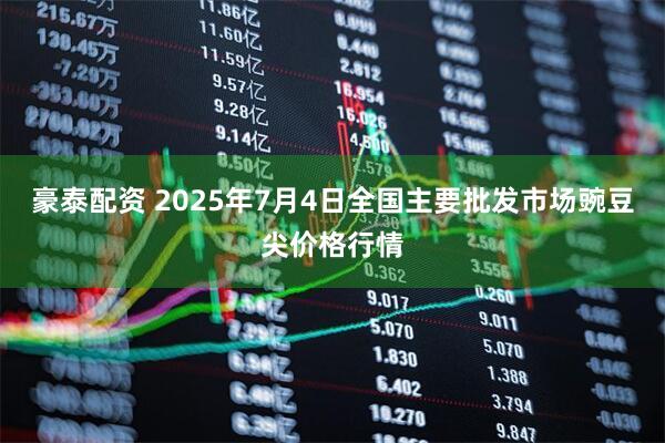 豪泰配资 2025年7月4日全国主要批发市场豌豆尖价格行情