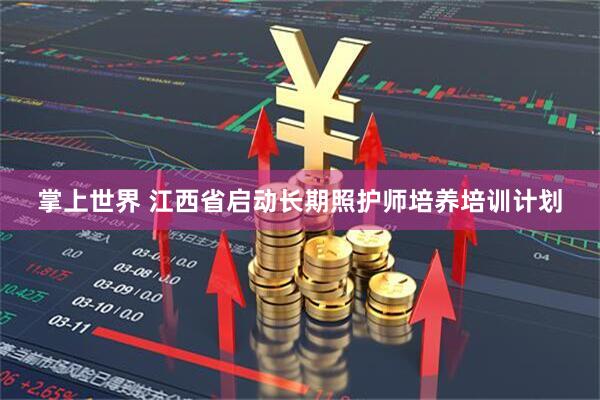 掌上世界 江西省启动长期照护师培养培训计划