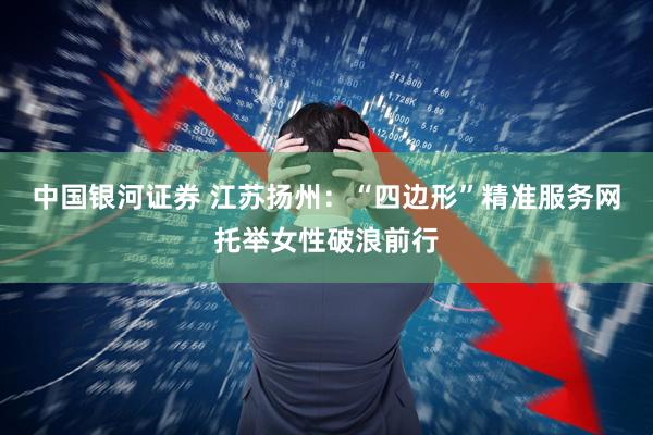 中国银河证券 江苏扬州：“四边形”精准服务网托举女性破浪前行