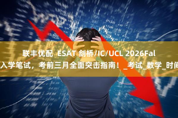 联丰优配  ESAT 剑桥/IC/UCL 2026Fall入学笔试，考前三月全面突击指南！_考试_数学_时间