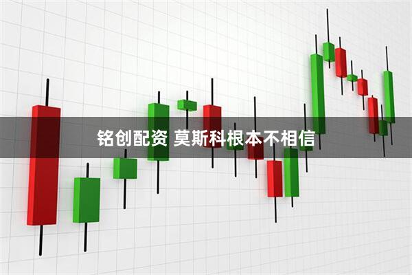 铭创配资 莫斯科根本不相信