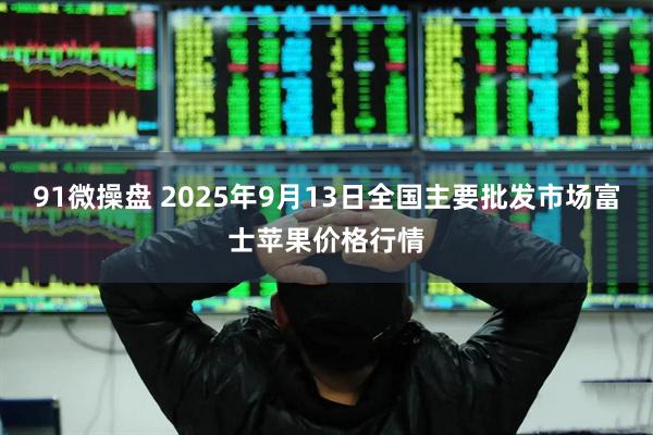91微操盘 2025年9月13日全国主要批发市场富士苹果价格行情