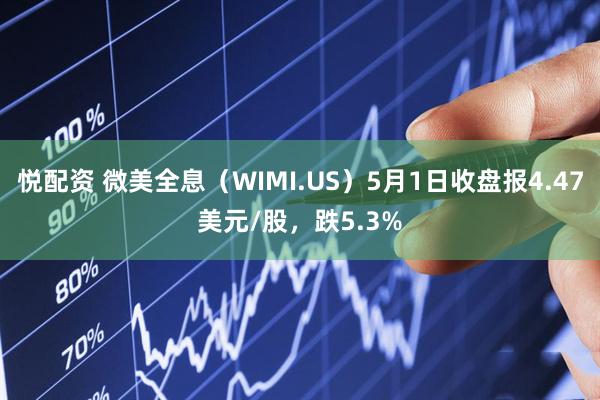 悦配资 微美全息（WIMI.US）5月1日收盘报4.47美元/股，跌5.3%