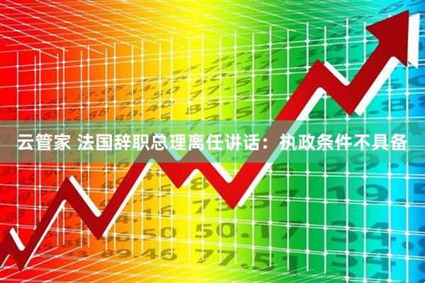 云管家 法国辞职总理离任讲话：执政条件不具备