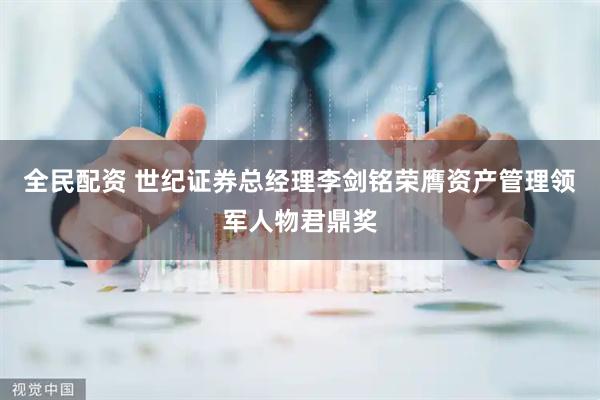 全民配资 世纪证券总经理李剑铭荣膺资产管理领军人物君鼎奖