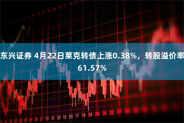 东兴证券 4月22日莱克转债上涨0.38%，转股溢价率61.57%