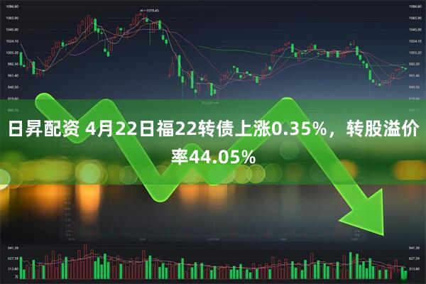 日昇配资 4月22日福22转债上涨0.35%，转股溢价率44.05%