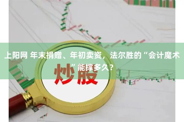 上阳网 年末捐赠、年初卖资，法尔胜的“会计魔术”能撑多久？