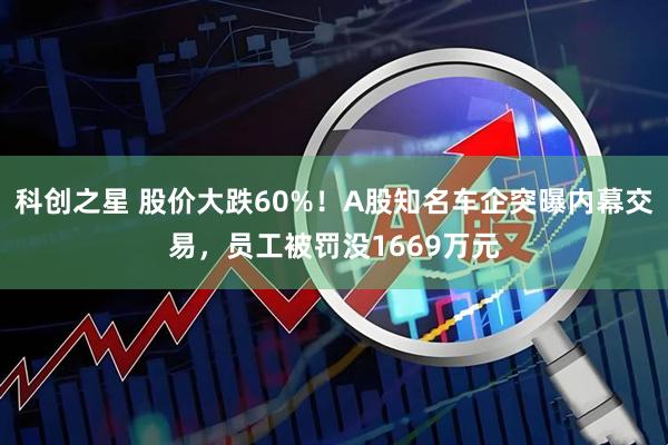 科创之星 股价大跌60%！A股知名车企突曝内幕交易，员工被罚没1669万元