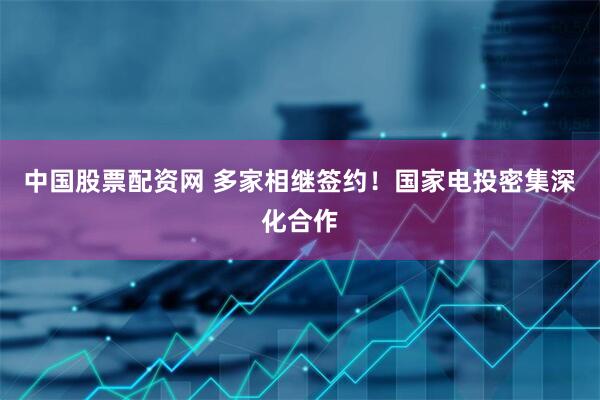 中国股票配资网 多家相继签约！国家电投密集深化合作